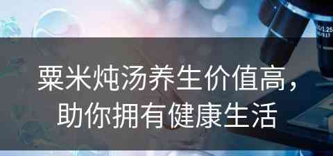 粟米炖汤养生价值高，助你拥有健康生活